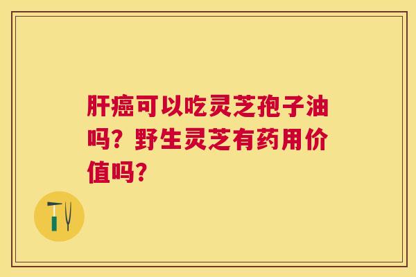 可以吃灵芝孢子油吗?野生灵芝有药用价值吗? 可以吃灵芝孢子油吗?野生灵芝有药用价值吗?