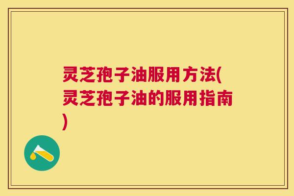 灵芝孢子油服用方法(灵芝孢子油的服用指南) 灵芝孢子油服用方法(灵芝孢子油的服用指南)