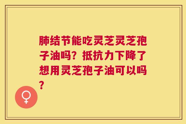 结节能吃灵芝灵芝孢子油吗?抵抗力下降了想用灵芝孢子油可以吗? 结节能吃灵芝灵芝孢子油吗?抵抗力下降了想用灵芝孢子油可以吗?