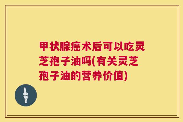 术后可以吃灵芝孢子油吗(有关灵芝孢子油的营养价值) 术后可以吃灵芝孢子油吗(有关灵芝孢子油的营养价值)