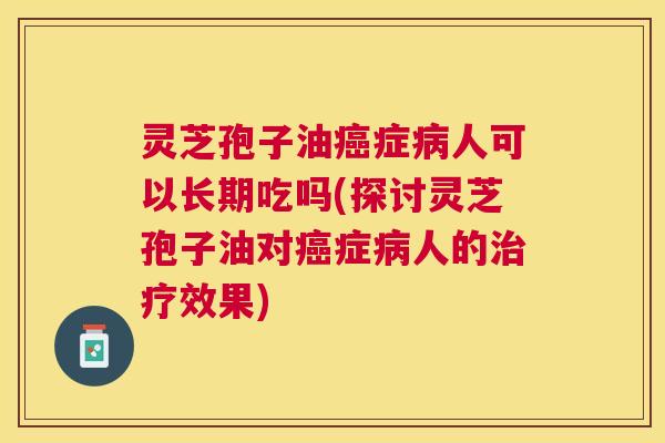 灵芝孢子油症人可以长期吃吗(探讨灵芝孢子油对症人的效果) 灵芝孢子油症人可以长期吃吗(探讨灵芝孢子油对症人的效果)