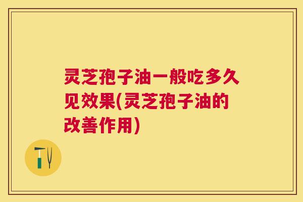 灵芝孢子油一般吃多久见效果(灵芝孢子油的改善作用) 灵芝孢子油一般吃多久见效果(灵芝孢子油的改善作用)