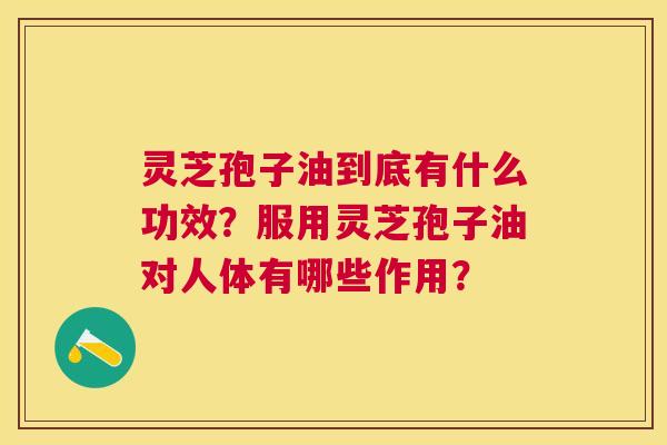 灵芝孢子油到底有什么功效?服用灵芝孢子油对人体有哪些作用? 灵芝孢子油到底有什么功效?服用灵芝孢子油对人体有哪些作用?