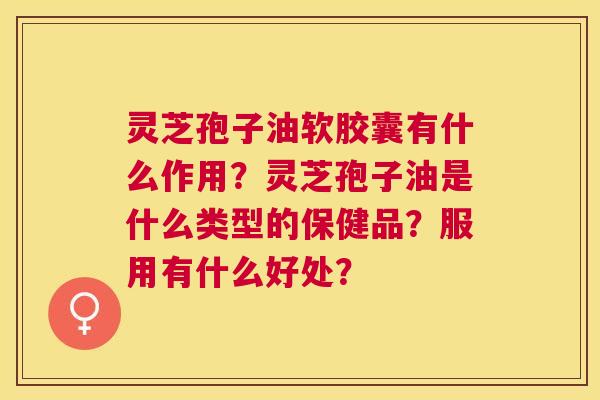 灵芝孢子油软胶囊有什么作用?灵芝孢子油是什么类型的保健品?服用有什么好处? 灵芝孢子油软胶囊有什么作用?灵芝孢子油是什么类型的保健品?服用有什么好处?