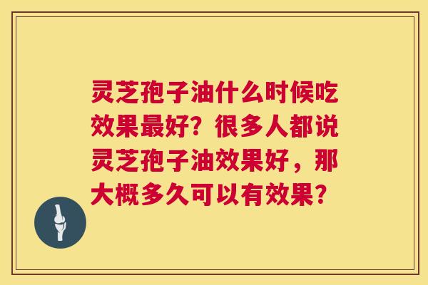 灵芝孢子油什么时候吃效果好?很多人都说灵芝孢子油效果好,那大概多久可以有效果? 灵芝孢子油什么时候吃效果好?很多人都说灵芝孢子油效果好,那大概多久可以有效果?