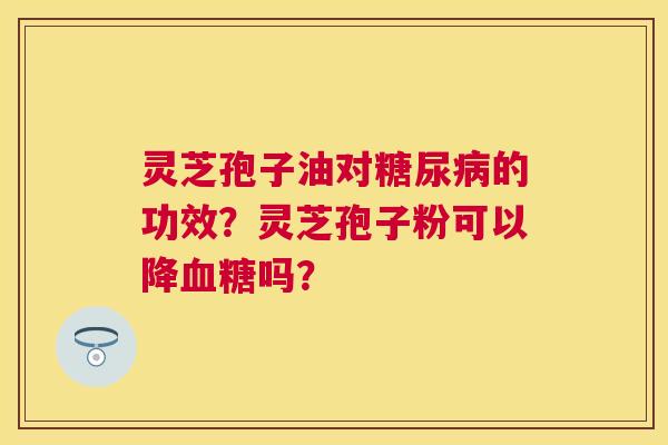 灵芝孢子油对的功效?灵芝孢子粉可以降吗? 灵芝孢子油对的功效?灵芝孢子粉可以降吗?