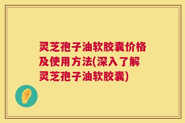 灵芝孢子油软胶囊价格及使用方法(深入了解灵芝孢子油软胶囊) 灵芝孢子油软胶囊价格及使用方法(深入了解灵芝孢子油软胶囊)
