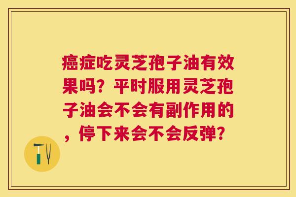 症吃灵芝孢子油有效果吗?平时服用灵芝孢子油会不会有副作用的,停下来会不会反弹? 症吃灵芝孢子油有效果吗?平时服用灵芝孢子油会不会有副作用的,停下来会不会反弹?