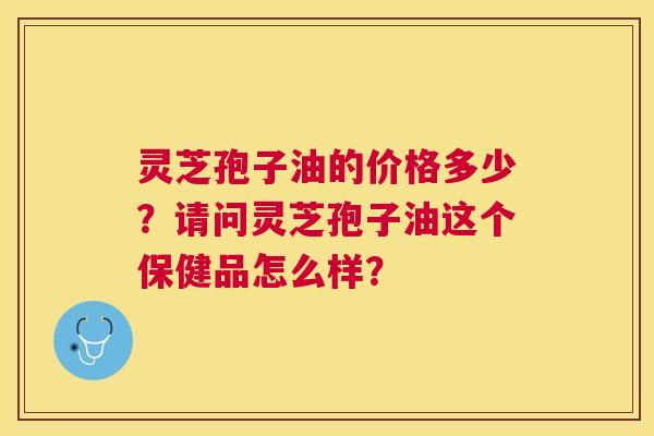 灵芝孢子油的价格多少?请问灵芝孢子油这个保健品怎么样? 灵芝孢子油的价格多少?请问灵芝孢子油这个保健品怎么样?