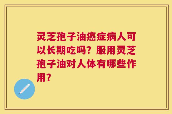 灵芝孢子油症人可以长期吃吗?服用灵芝孢子油对人体有哪些作用? 灵芝孢子油症人可以长期吃吗?服用灵芝孢子油对人体有哪些作用?
