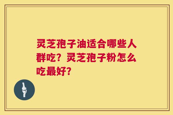 灵芝孢子油适合哪些人群吃?灵芝孢子粉怎么吃好? 灵芝孢子油适合哪些人群吃?灵芝孢子粉怎么吃好?