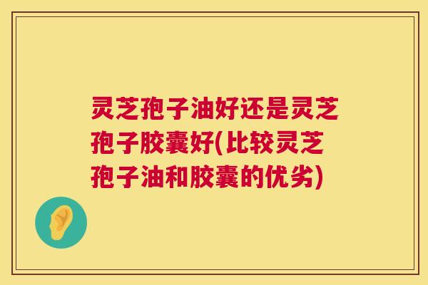 灵芝孢子油好还是灵芝孢子胶囊好(比较灵芝孢子油和胶囊的优劣) 灵芝孢子油好还是灵芝孢子胶囊好(比较灵芝孢子油和胶囊的优劣)