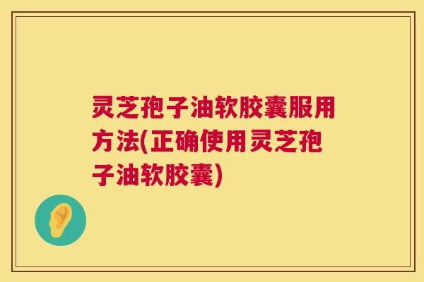 灵芝孢子油软胶囊服用方法(正确使用灵芝孢子油软胶囊) 灵芝孢子油软胶囊服用方法(正确使用灵芝孢子油软胶囊)