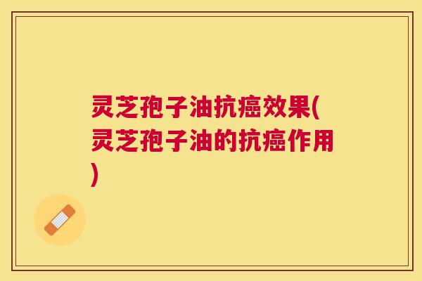 灵芝孢子油抗效果(灵芝孢子油的抗作用)
