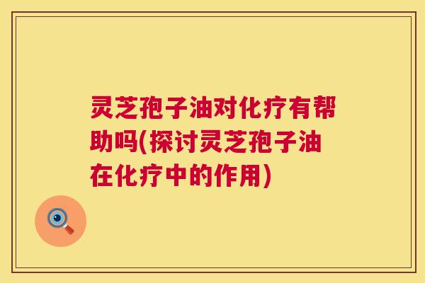 灵芝孢子油对有帮助吗(探讨灵芝孢子油在中的作用) 灵芝孢子油对有帮助吗(探讨灵芝孢子油在中的作用)