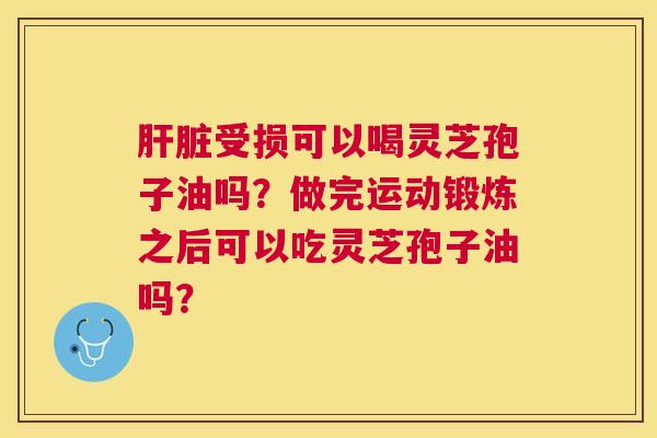 受损可以喝灵芝孢子油吗?做完运动锻炼之后可以吃灵芝孢子油吗? 受损可以喝灵芝孢子油吗?做完运动锻炼之后可以吃灵芝孢子油吗?