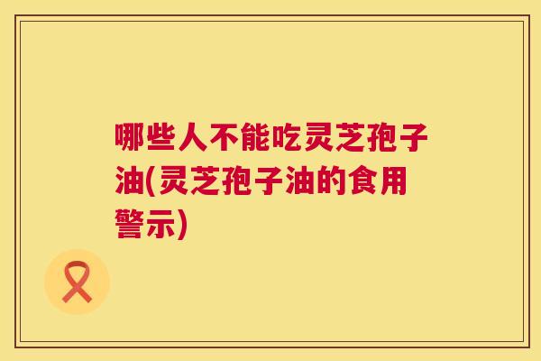 哪些人不能吃灵芝孢子油(灵芝孢子油的食用警示) 哪些人不能吃灵芝孢子油(灵芝孢子油的食用警示)