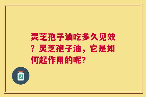 灵芝孢子油吃多久见效?灵芝孢子油,它是如何起作用的呢? 灵芝孢子油吃多久见效?灵芝孢子油,它是如何起作用的呢?