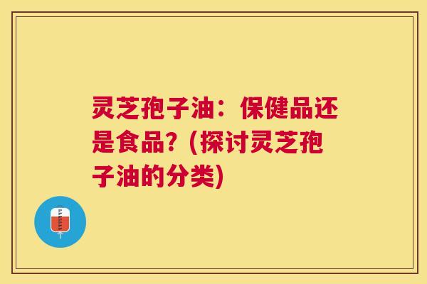 灵芝孢子油:保健品还是食品?(探讨灵芝孢子油的分类) 灵芝孢子油:保健品还是食品?(探讨灵芝孢子油的分类)