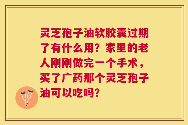 灵芝孢子油软胶囊过期了有什么用?家里的老人刚刚做完一个手术,买了广药那个灵芝孢子油可以吃吗? 灵芝孢子油软胶囊过期了有什么用?家里的老人刚刚做完一个手术,买了广药那个灵芝孢子油可以吃吗?