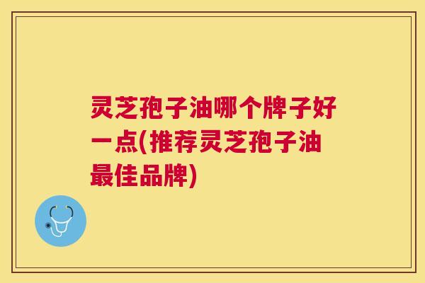 灵芝孢子油哪个牌子好一点(推荐灵芝孢子油佳品牌) 灵芝孢子油哪个牌子好一点(推荐灵芝孢子油佳品牌)