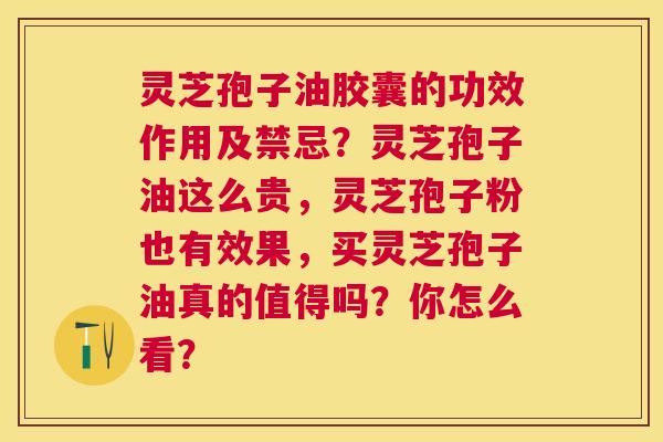 灵芝孢子油胶囊的功效作用及禁忌？灵芝孢子油这么贵，灵芝孢子粉也有效果，买灵芝孢子油真的值得吗？你怎么看？