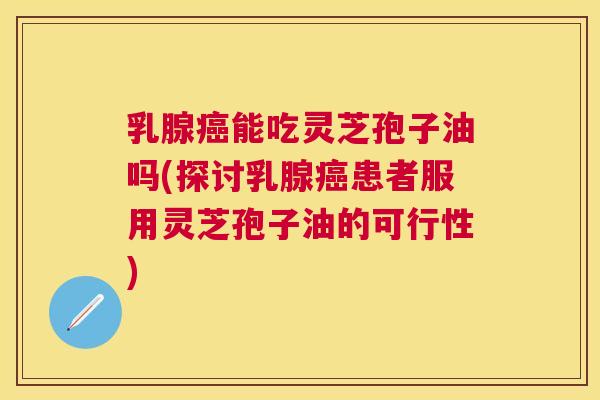 乳腺能吃灵芝孢子油吗(探讨乳腺患者服用灵芝孢子油的可行性) 乳腺能吃灵芝孢子油吗(探讨乳腺患者服用灵芝孢子油的可行性)