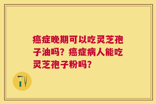症晚期可以吃灵芝孢子油吗?症人能吃灵芝孢子粉吗? 症晚期可以吃灵芝孢子油吗?症人能吃灵芝孢子粉吗?