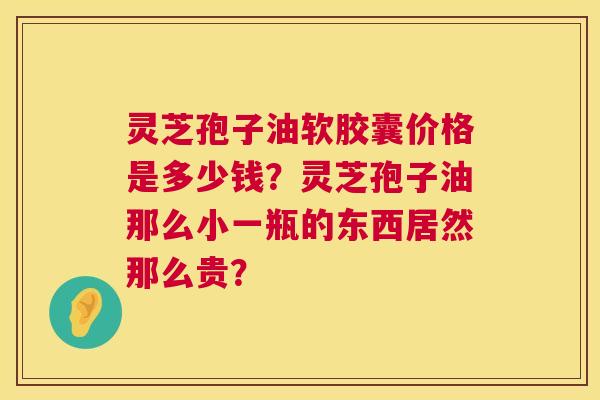 灵芝孢子油软胶囊价格是多少钱？灵芝孢子油那么小一瓶的东西居然那么贵？
