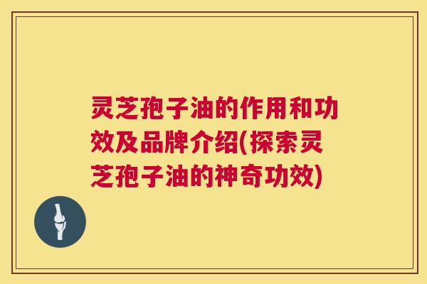 灵芝孢子油的作用和功效及品牌介绍(探索灵芝孢子油的神奇功效) 灵芝孢子油的作用和功效及品牌介绍(探索灵芝孢子油的神奇功效)