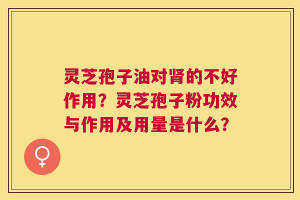 灵芝孢子油对的不好作用?灵芝孢子粉功效与作用及用量是什么? 灵芝孢子油对的不好作用?灵芝孢子粉功效与作用及用量是什么?