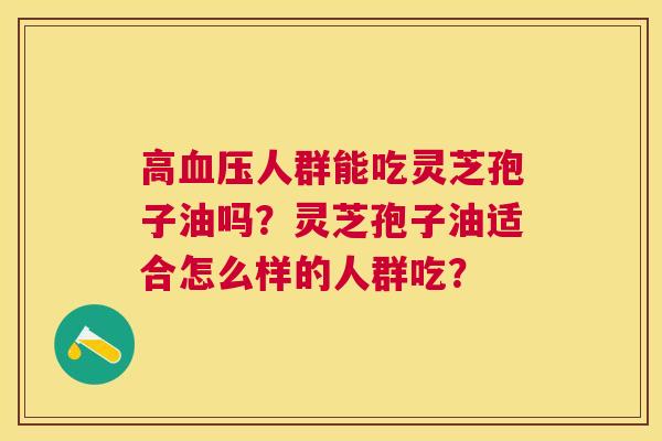 高人群能吃灵芝孢子油吗？灵芝孢子油适合怎么样的人群吃？