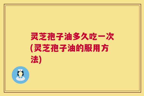 灵芝孢子油多久吃一次(灵芝孢子油的服用方法) 灵芝孢子油多久吃一次(灵芝孢子油的服用方法)