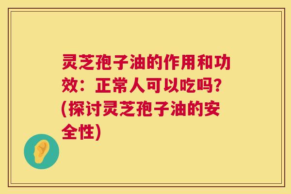 灵芝孢子油的作用和功效:正常人可以吃吗?(探讨灵芝孢子油的安全性) 灵芝孢子油的作用和功效:正常人可以吃吗?(探讨灵芝孢子油的安全性)