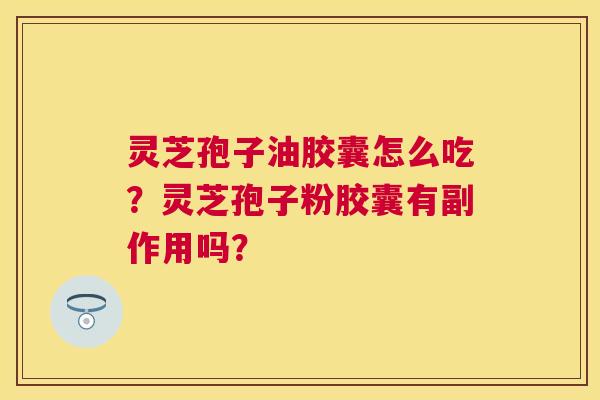 灵芝孢子油胶囊怎么吃?灵芝孢子粉胶囊有副作用吗? 灵芝孢子油胶囊怎么吃?灵芝孢子粉胶囊有副作用吗?