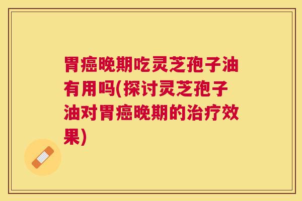胃晚期吃灵芝孢子油有用吗(探讨灵芝孢子油对胃晚期的效果) 胃晚期吃灵芝孢子油有用吗(探讨灵芝孢子油对胃晚期的效果)