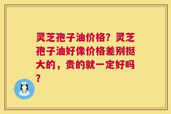 灵芝孢子油价格?灵芝孢子油好像价格差别挺大的,贵的就一定好吗? 灵芝孢子油价格?灵芝孢子油好像价格差别挺大的,贵的就一定好吗?