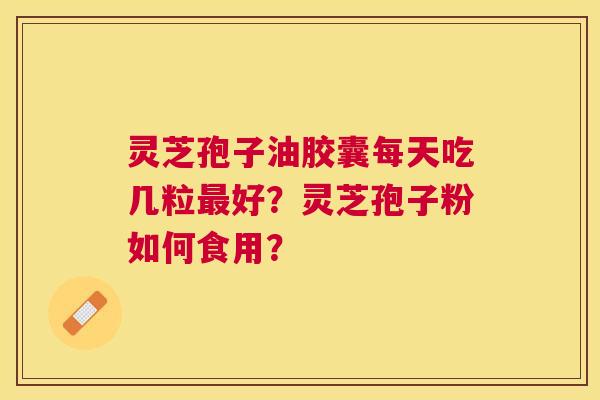 灵芝孢子油胶囊每天吃几粒好？灵芝孢子粉如何食用？