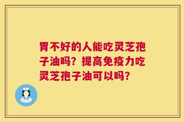 胃不好的人能吃灵芝孢子油吗?提高免疫力吃灵芝孢子油可以吗? 胃不好的人能吃灵芝孢子油吗?提高免疫力吃灵芝孢子油可以吗?