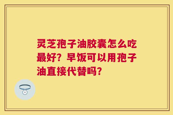 灵芝孢子油胶囊怎么吃好?早饭可以用孢子油直接代替吗? 灵芝孢子油胶囊怎么吃好?早饭可以用孢子油直接代替吗?
