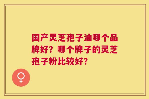 国产灵芝孢子油哪个品牌好？哪个牌子的灵芝孢子粉比较好？