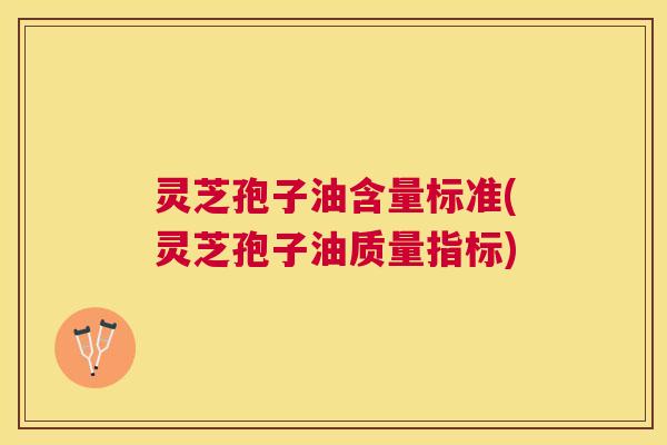 灵芝孢子油含量标准(灵芝孢子油质量指标) 灵芝孢子油含量标准(灵芝孢子油质量指标)