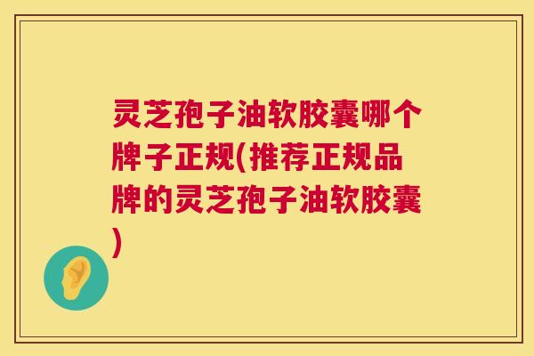 灵芝孢子油软胶囊哪个牌子正规(推荐正规品牌的灵芝孢子油软胶囊) 灵芝孢子油软胶囊哪个牌子正规(推荐正规品牌的灵芝孢子油软胶囊)