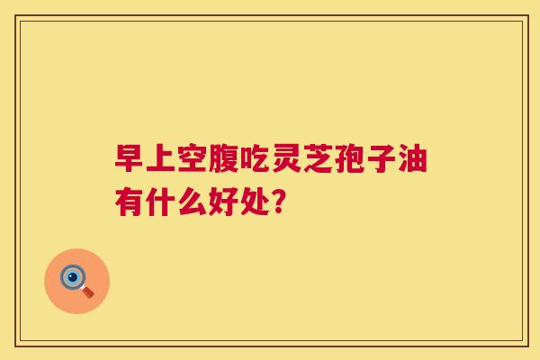 早上空腹吃灵芝孢子油有什么好处? 早上空腹吃灵芝孢子油有什么好处?