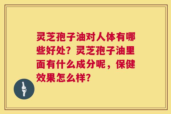 灵芝孢子油对人体有哪些好处?灵芝孢子油里面有什么成分呢,保健效果怎么样? 灵芝孢子油对人体有哪些好处?灵芝孢子油里面有什么成分呢,保健效果怎么样?