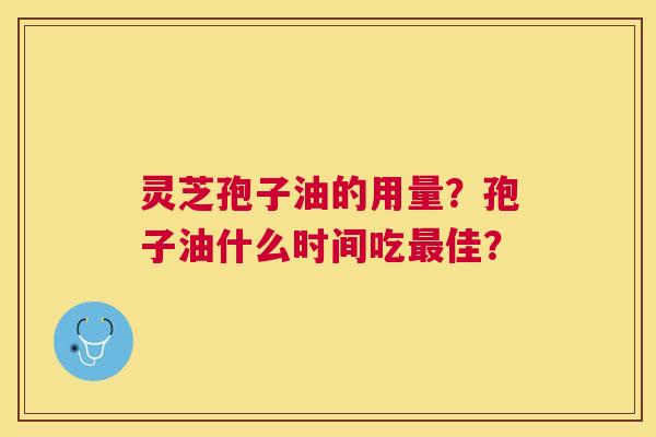 灵芝孢子油的用量?孢子油什么时间吃佳? 灵芝孢子油的用量?孢子油什么时间吃佳?