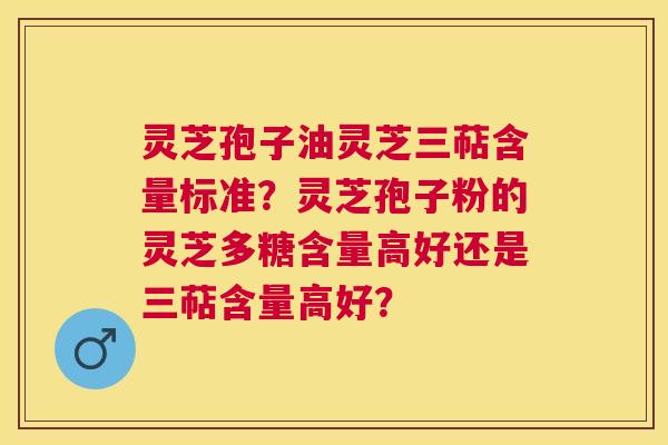 灵芝孢子油灵芝三萜含量标准?灵芝孢子粉的灵芝多糖含量高好还是三萜含量高好? 灵芝孢子油灵芝三萜含量标准?灵芝孢子粉的灵芝多糖含量高好还是三萜含量高好?