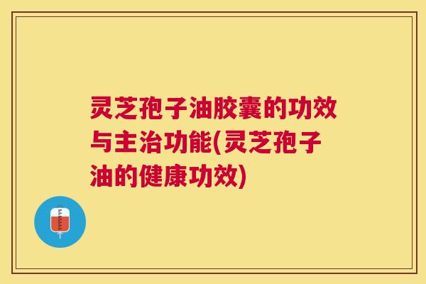 灵芝孢子油胶囊的功效与主功能(灵芝孢子油的健康功效) 灵芝孢子油胶囊的功效与主功能(灵芝孢子油的健康功效)