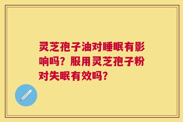 灵芝孢子油对有影响吗?服用灵芝孢子粉对有效吗? 灵芝孢子油对有影响吗?服用灵芝孢子粉对有效吗?