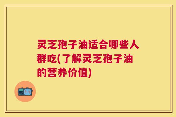 灵芝孢子油适合哪些人群吃(了解灵芝孢子油的营养价值) 灵芝孢子油适合哪些人群吃(了解灵芝孢子油的营养价值)